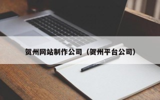 青州贺州网站制作公司（贺州平台公司）